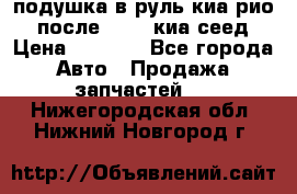 подушка в руль киа рио 3 после 2015. киа сеед › Цена ­ 8 000 - Все города Авто » Продажа запчастей   . Нижегородская обл.,Нижний Новгород г.